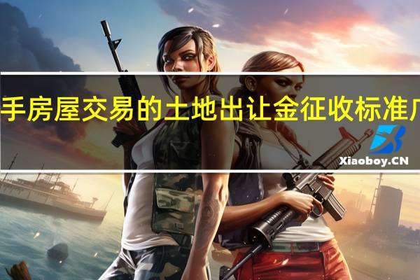 关于广州市二手房屋交易的土地出让金征收标准 广州二手房交易流程