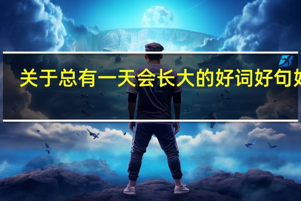 关于总有一天会长大的好词好句好段（总有一天会长大里面的好词好句）