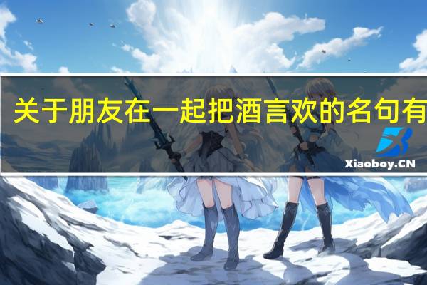 关于朋友在一起把酒言欢的名句有哪些