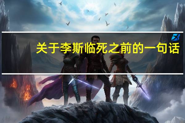 关于李斯临死之前的一句话,何谓"黄犬之叹"