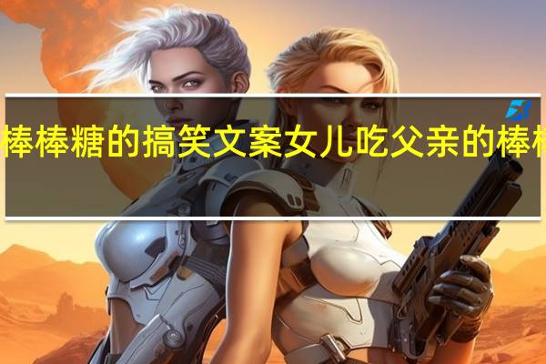 关于棒棒糖的搞笑文案 女儿吃父亲的棒棒糖的说说