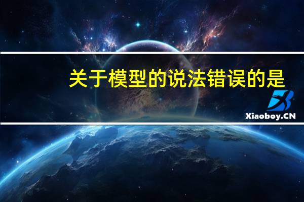 关于模型的说法错误的是（下列有关模型的叙述 错误的是）