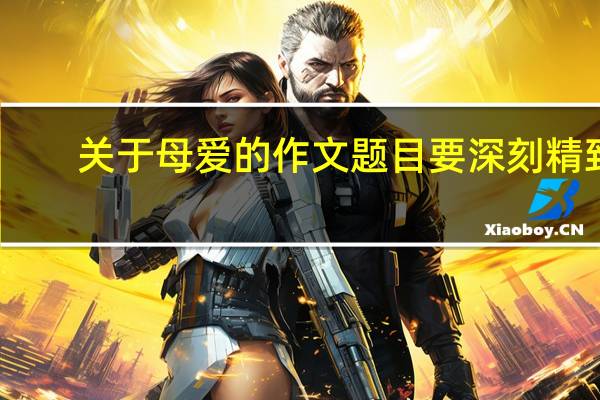 关于母爱的作文题目要深刻精致（关于母爱的作文题目）