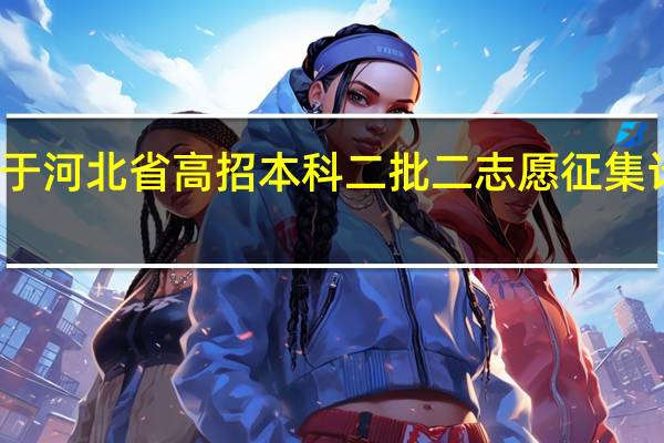 关于河北省高招本科二批二志愿征集计划公布