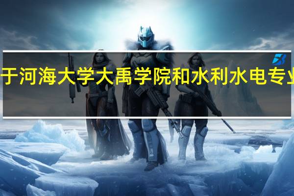 关于河海大学大禹学院和水利水电专业的问题。