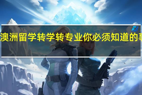 关于澳洲留学转学转专业你必须知道的事情有哪些