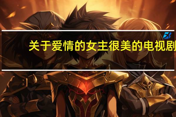 关于爱情的女主很美的电视剧（关于爱情的女生网名）
