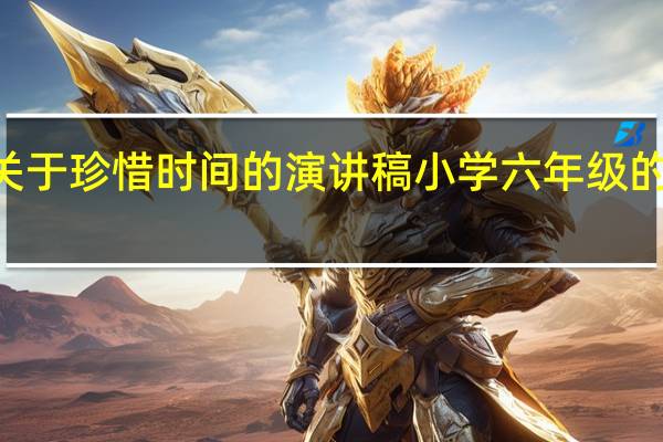 关于珍惜时间的演讲稿小学六年级的300字（小学生六年级演讲稿200字珍惜时间）