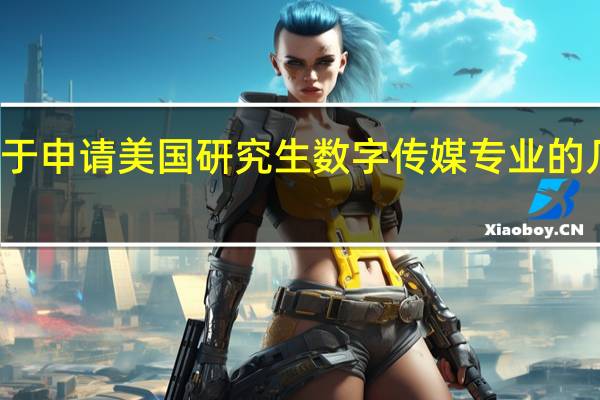 关于 申请 美国研究生 数字传媒专业 的几点疑问