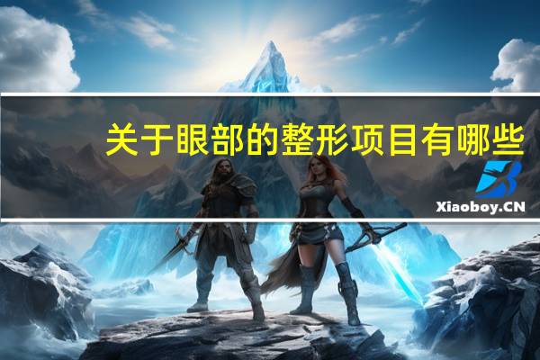 关于眼部的整形项目有哪些?眼部整形有哪些手术方式