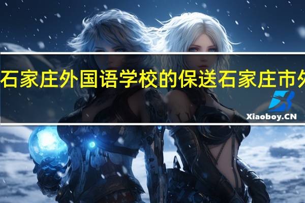 关于石家庄外国语学校的保送 石家庄市外国语小学