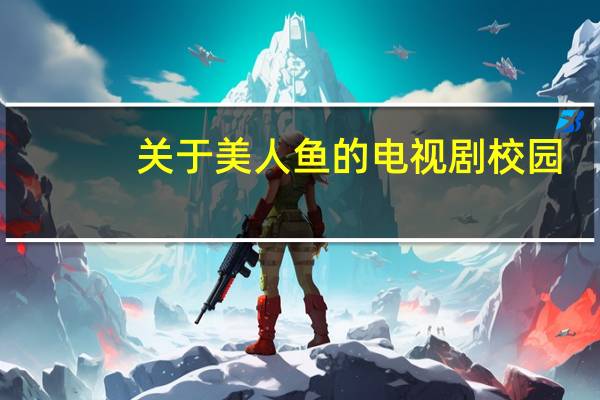 关于美人鱼的电视剧校园（关于美人鱼的电视剧）