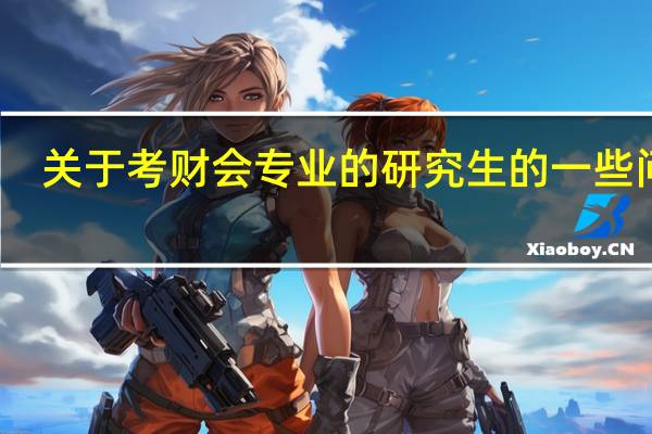 关于考财会专业的研究生的一些问题...希望考过的师哥师姐帮一下忙