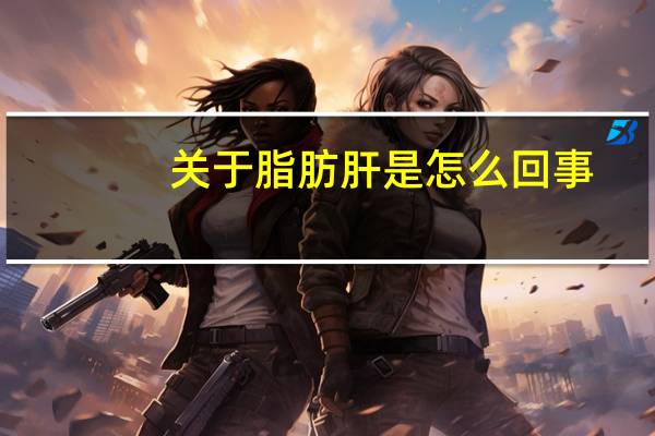 关于脂肪肝是怎么回事（脂肪肝是怎么回事）