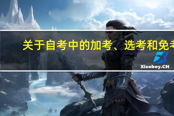 关于自考中的加考、选考和免考，你知道哪些信息