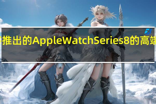 关于苹果公司即将推出的AppleWatchSeries8的高端版本的细节一直在流传