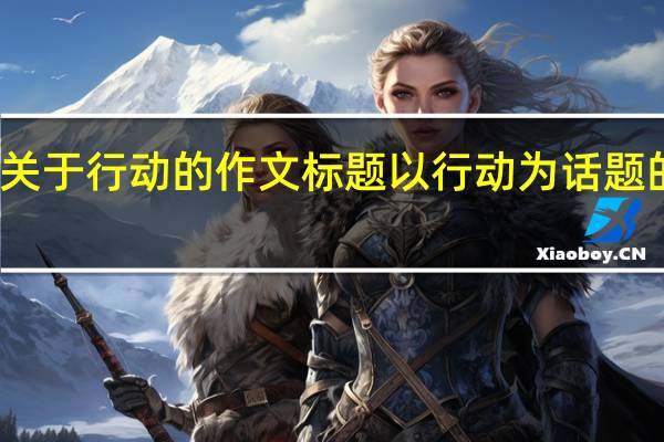 关于行动的作文标题 以行动为话题的作文