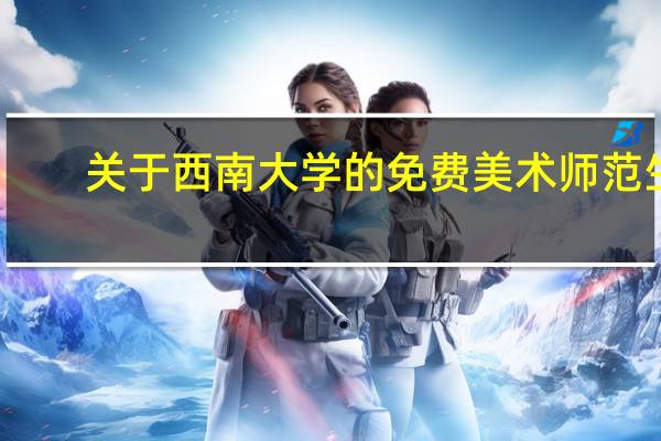 关于西南大学的免费美术师范生