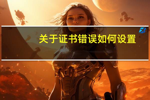 关于证书错误如何设置（关于证书错误怎么解决屏蔽）