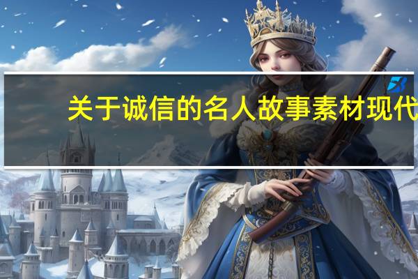 关于诚信的名人故事素材现代（关于诚信的名人故事有哪些）