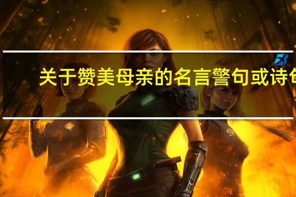 关于赞美母亲的名言警句或诗句（关于赞美母亲的名言）