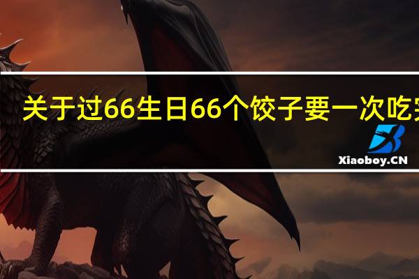 关于过66生日66个饺子要一次吃完么