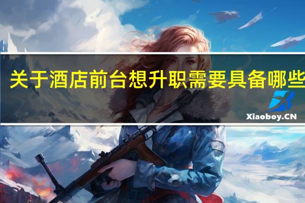 关于酒店前台想升职需要具备哪些条件