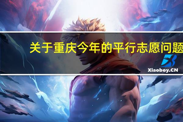 关于重庆今年的平行志愿问题