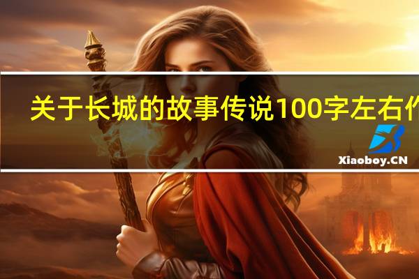 关于长城的故事传说100字左右作文（关于长城的故事传说100字左右）