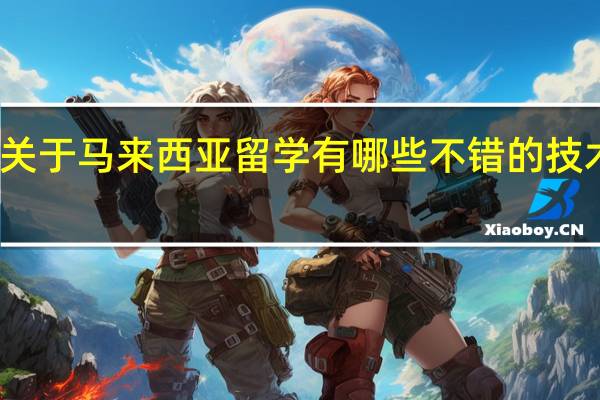 关于马来西亚留学有哪些不错的技术专业