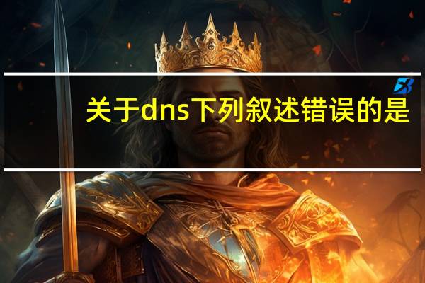 关于dns下列叙述错误的是（dns错误是什么意思）