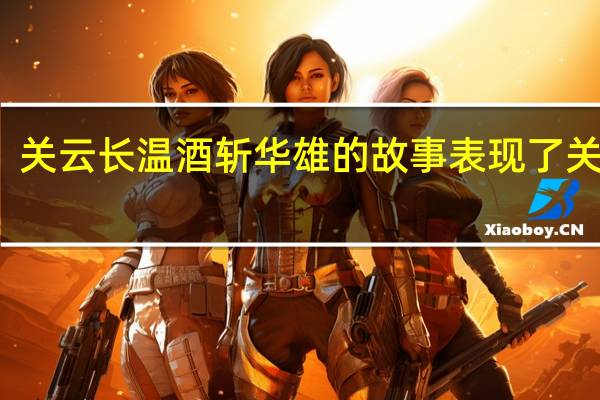 关云长温酒斩华雄的故事表现了关公的（关云长温酒斩华雄的故事）