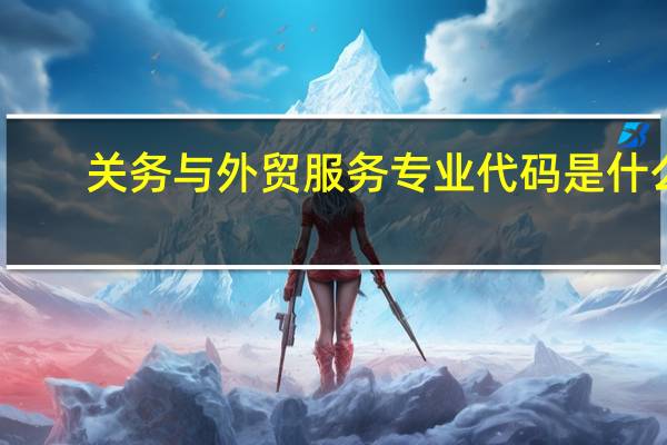 关务与外贸服务专业代码是什么
