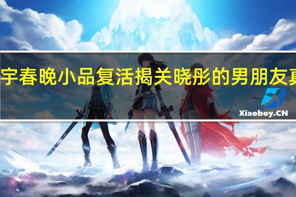 关晓彤马天宇春晚小品复活  揭关晓彤的男朋友真实身份家庭背景