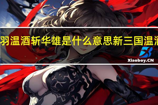 关羽温酒斩华雄是什么意思 新三国温酒斩华雄