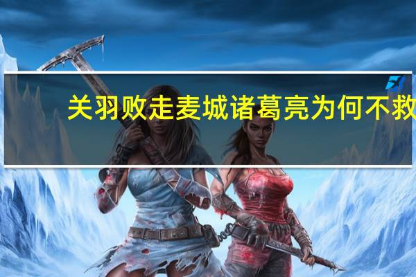 关羽败走麦城诸葛亮为何不救（关羽败走麦城）