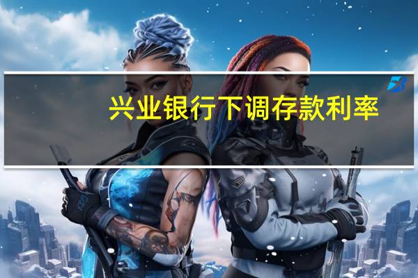 兴业银行下调存款利率