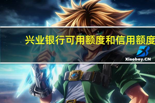 兴业银行可用额度和信用额度(兴业银行信用卡消费额度调整方法)