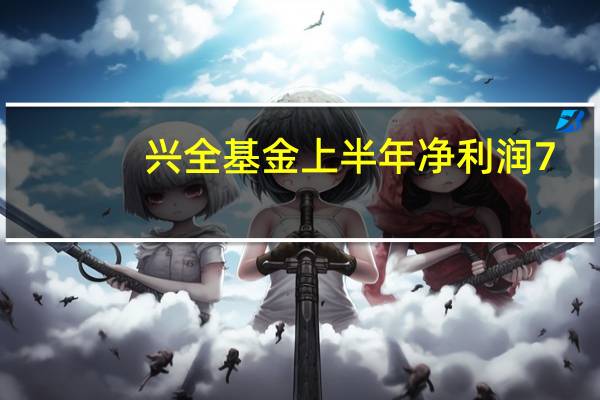兴全基金上半年净利润7.96亿 总规模 6413亿