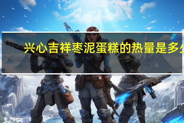 兴心吉祥 枣泥蛋糕的热量是多少