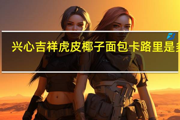 兴心吉祥 虎皮椰子面包卡路里是多少