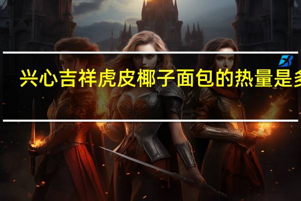 兴心吉祥 虎皮椰子面包的热量是多少