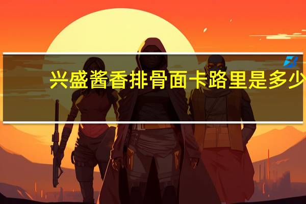 兴盛酱香排骨面卡路里是多少