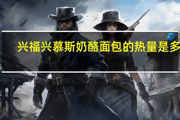 兴福兴 慕斯奶酪面包的热量是多少