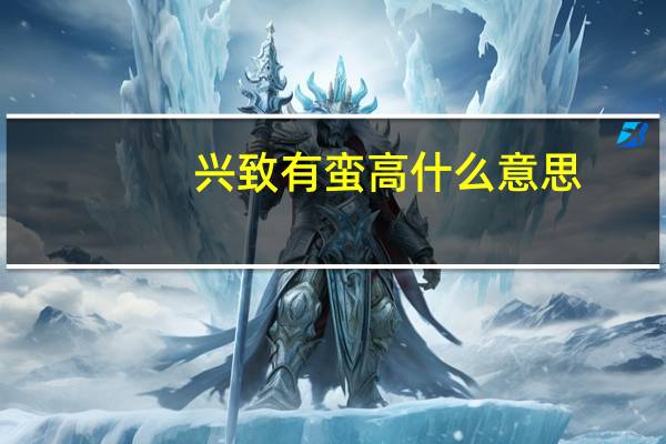 兴致有蛮高什么意思