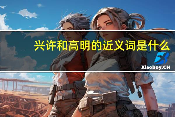 兴许和高明的近义词是什么