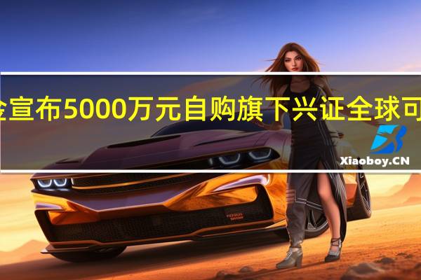 兴证全球基金宣布5000万元自购旗下兴证全球可持续投资三年定开