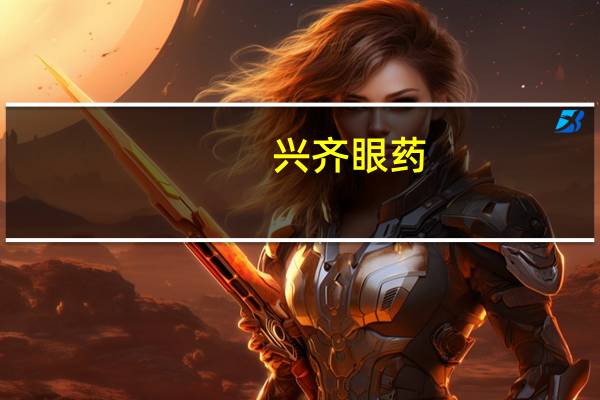 兴齐眼药：获得玻璃酸钠滴眼液药品注册证书