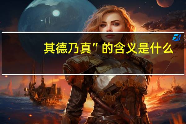 其德乃真”的含义是什么