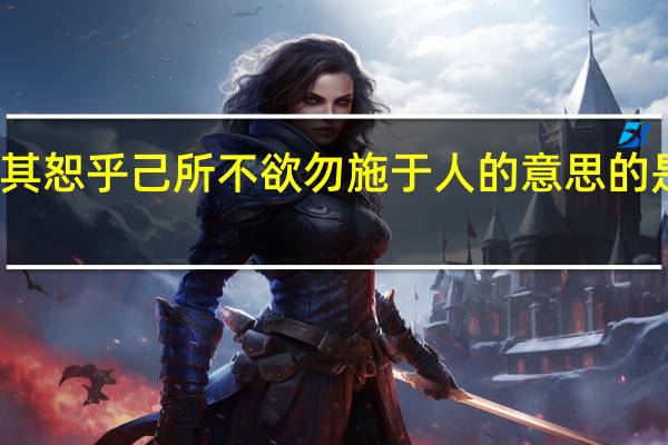 其恕乎己所不欲勿施于人的意思的是什么（其恕乎己所不欲勿施于人的意思）